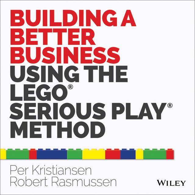 Building a Better Business Using the Lego Serious Play Method by Per Kristiansen, Robert Rasmussen