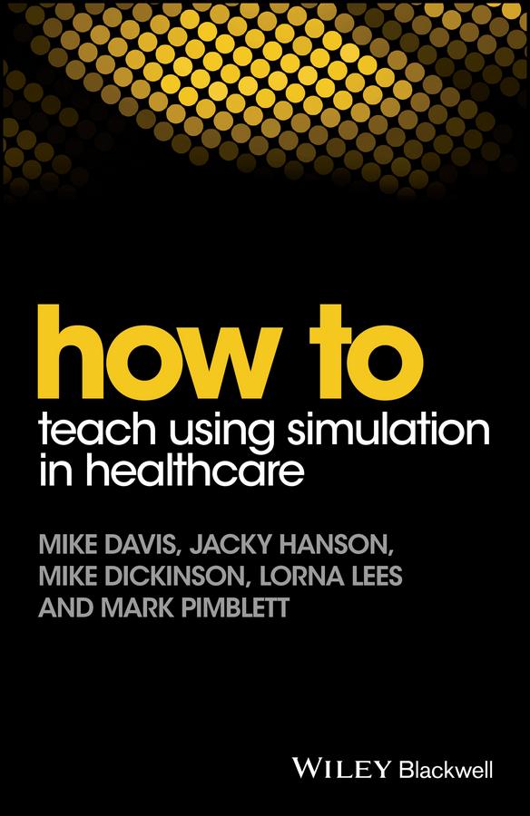 How to Teach Using Simulation in Healthcare by Jacky Hanson, Lorna Lees, Mark Pimblett, Mike Davis, Mike Dickinson