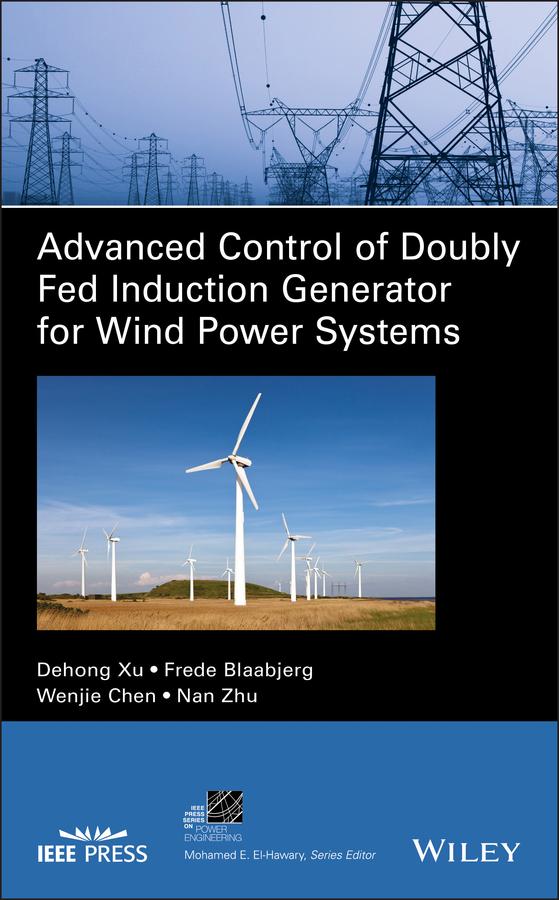Advanced Control of Doubly Fed Induction Generator for Wind Power Systems by Dehong Xu, Frede Blaabjerg, Mohamed E. El-Hawary, Nan Zhu, Wenjie Chen