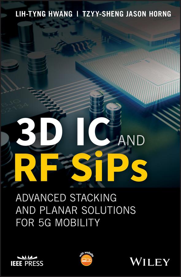 3D IC and RF SiPs: Advanced Stacking and Planar Solutions for 5G Mobility by Lih-Tyng Hwang, Tzyy-Sheng Jason Horng