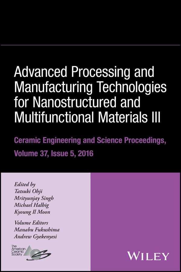 Advanced Processing and Manufacturing Technologies for Nanostructured and Multifunctional Materials III, Volume 37, Issue 5 by Andrew Gyekenyesi, Kyoung Il Moon, Manabu Fukushima, Michael Halbig, Mrityunjay Singh, Tatsuki Ohji