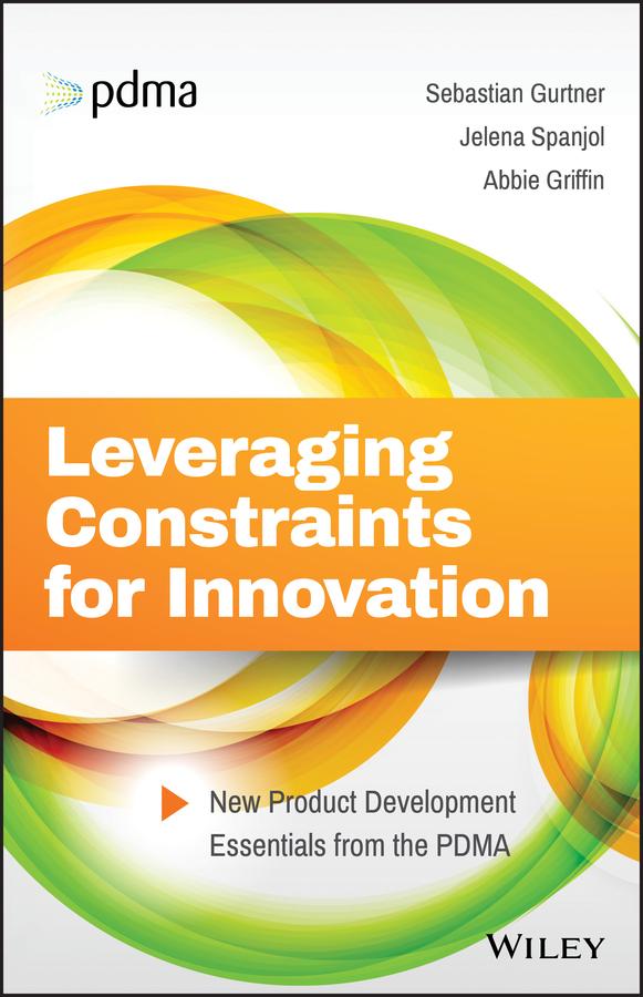 Leveraging Constraints for Innovation by Abbie Griffin, Jelena Spanjol, Sebastian Gurtner