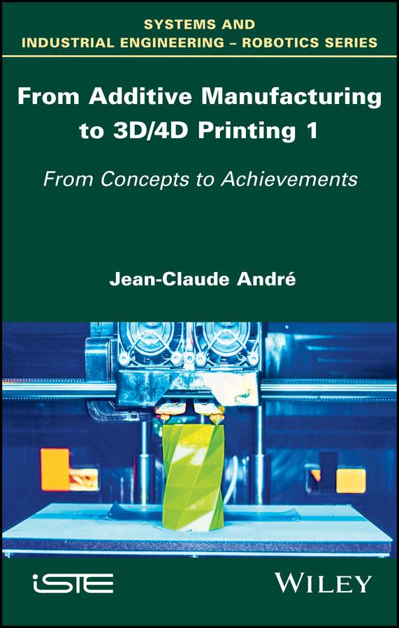 From Additive Manufacturing to 3D/4D Printing 1 by Jean-Claude André