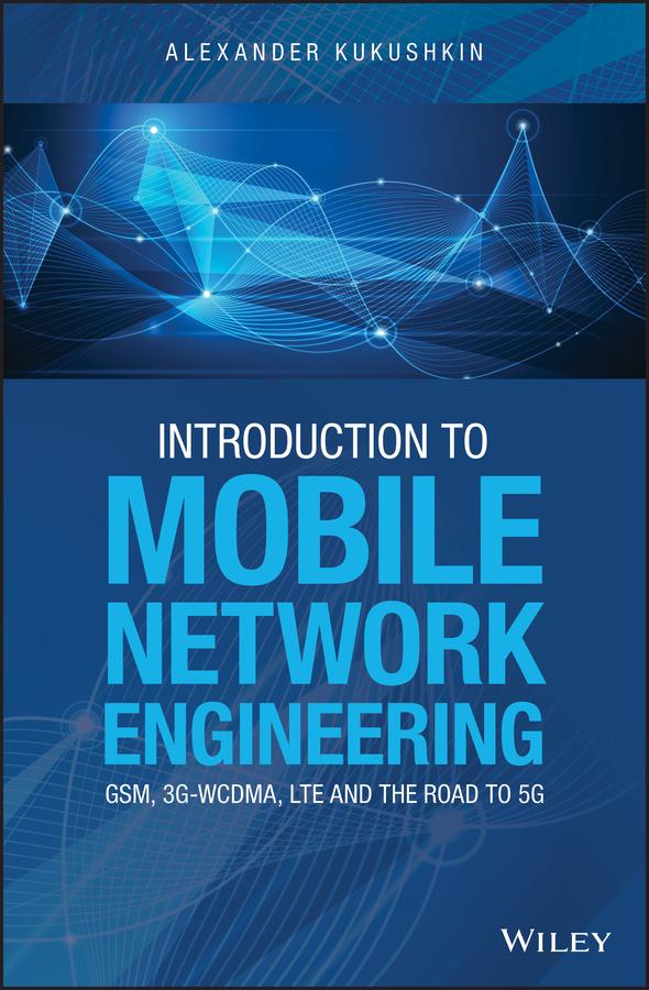 Introduction to Mobile Network Engineering: GSM, 3G-WCDMA, LTE and the Road to 5G by Alexander Kukushkin