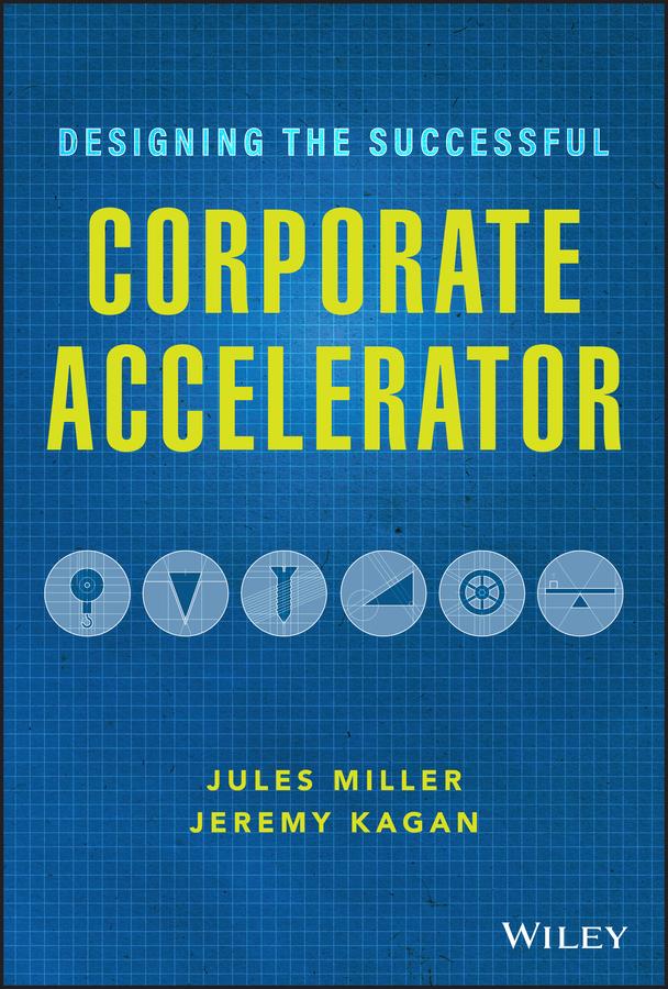 Designing the Successful Corporate Accelerator by Jeremy Kagan, Jules Miller