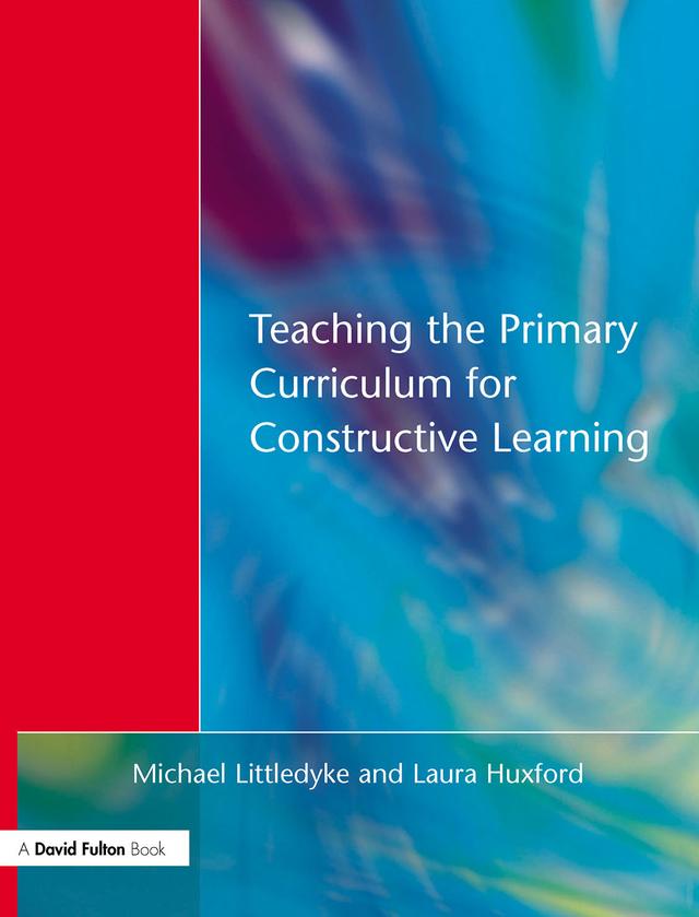 Teaching the Primary Curriculum for Constructive Learning by Laura Huxford, Michael Littledyke