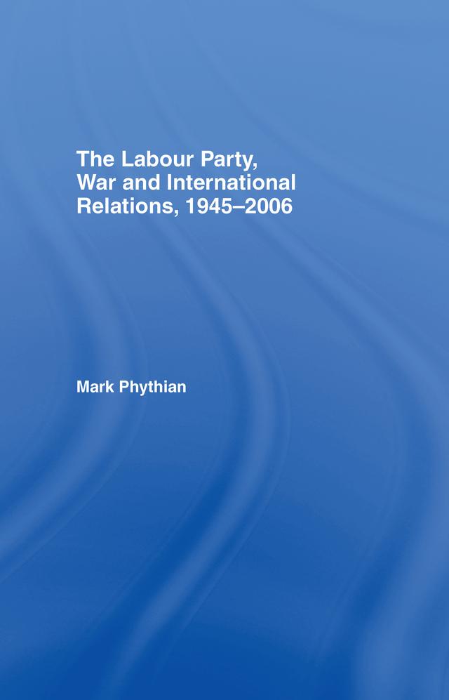 The Labour Party, War and International Relations, 1945-2006 by Mark Phythian