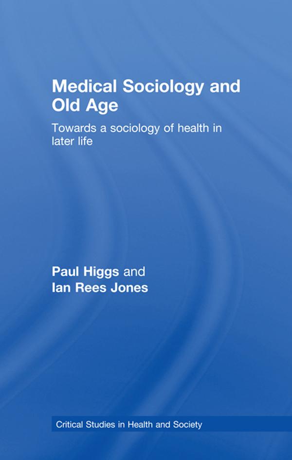 Medical Sociology and Old Age by Ian Rees Jones, Paul Higgs