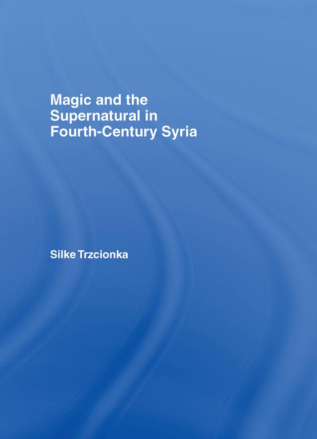 Magic and the Supernatural in Fourth Century Syria by Silke Trzcionka