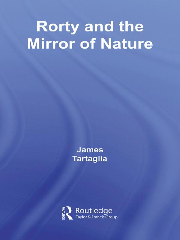 Routledge Philosophy GuideBook to Rorty and the Mirror of Nature by James Tartaglia