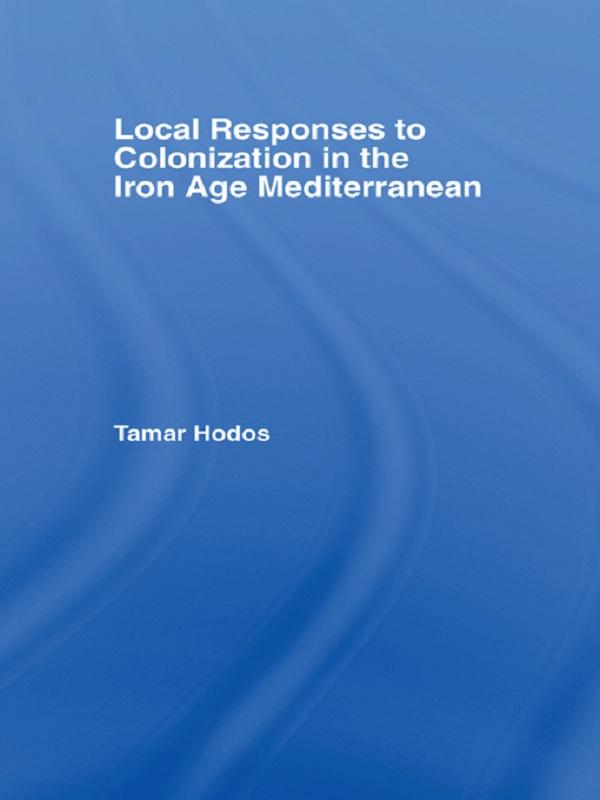 Local Responses to Colonization in the Iron Age Meditarranean by Tamar Hodos