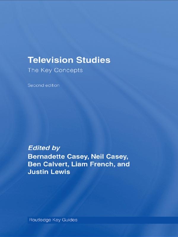 Television Studies: The Key Concepts by Ben Calvert, Bernadette Casey, Justin Lewis, Liam French, Neil Casey