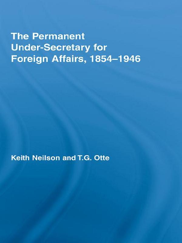 The Permanent Under-Secretary for Foreign Affairs, 1854-1946 by Keith Neilson, T.G. Otte