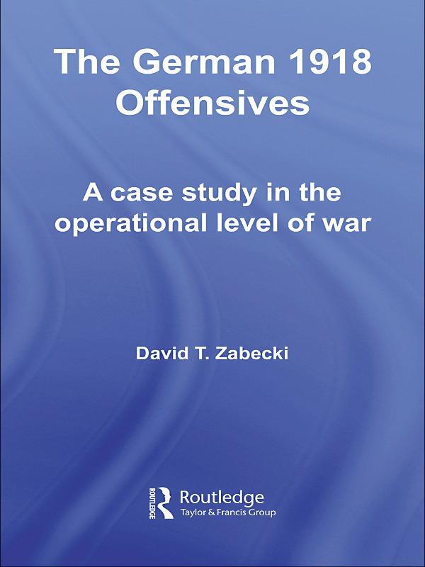 The German 1918 Offensives by David T. Zabecki