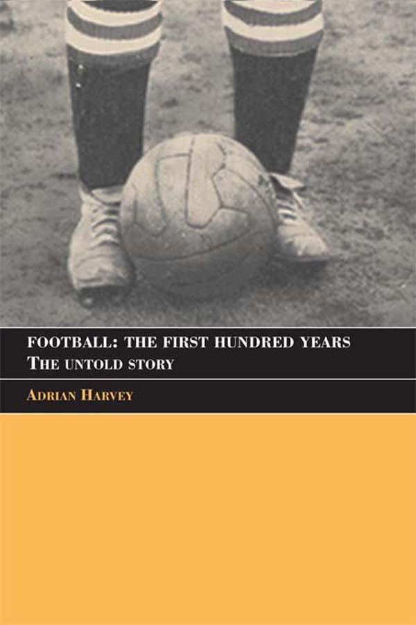 Football: The First Hundred Years by Adrian Harvey