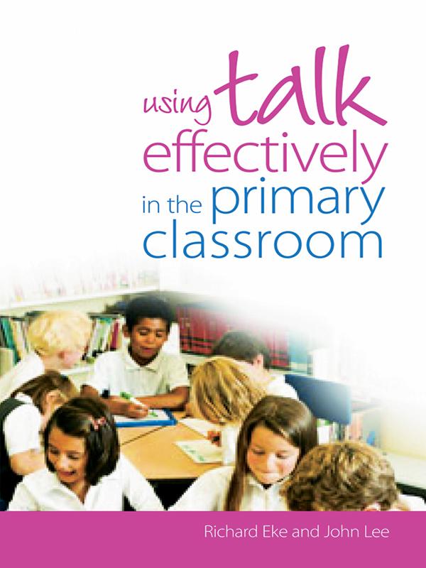 Using Talk Effectively in the Primary Classroom by John Lee, Richard Eke