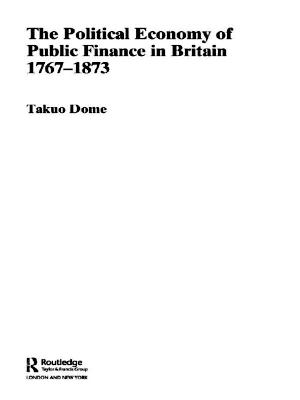 Political Economy of Public Finance in Britain, 1767-1873 by Takuo Dome