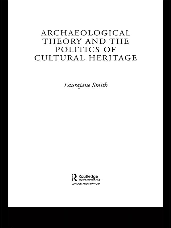Archaeological Theory and the Politics of Cultural Heritage by Laurajane Smith