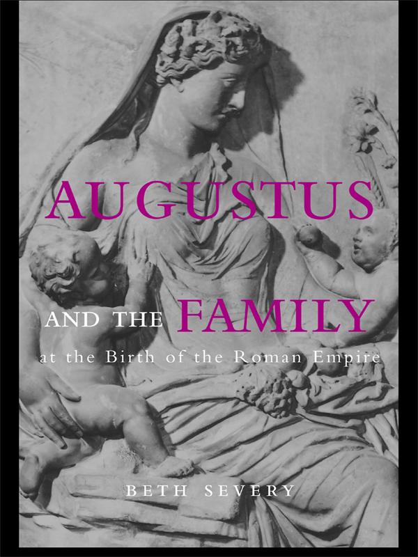 Augustus and the Family at the Birth of the Roman Empire by Beth Severy