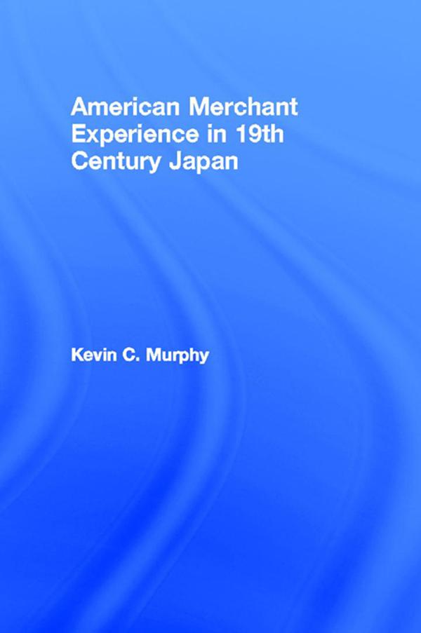 The American Merchant Experience in Nineteenth Century Japan by Kevin C. Murphy