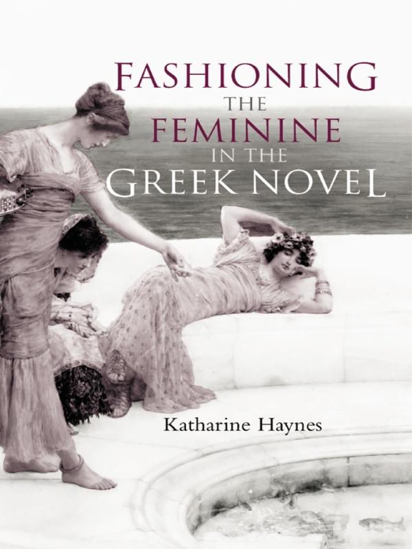 Fashioning the Feminine in the Greek Novel by Katharine Haynes