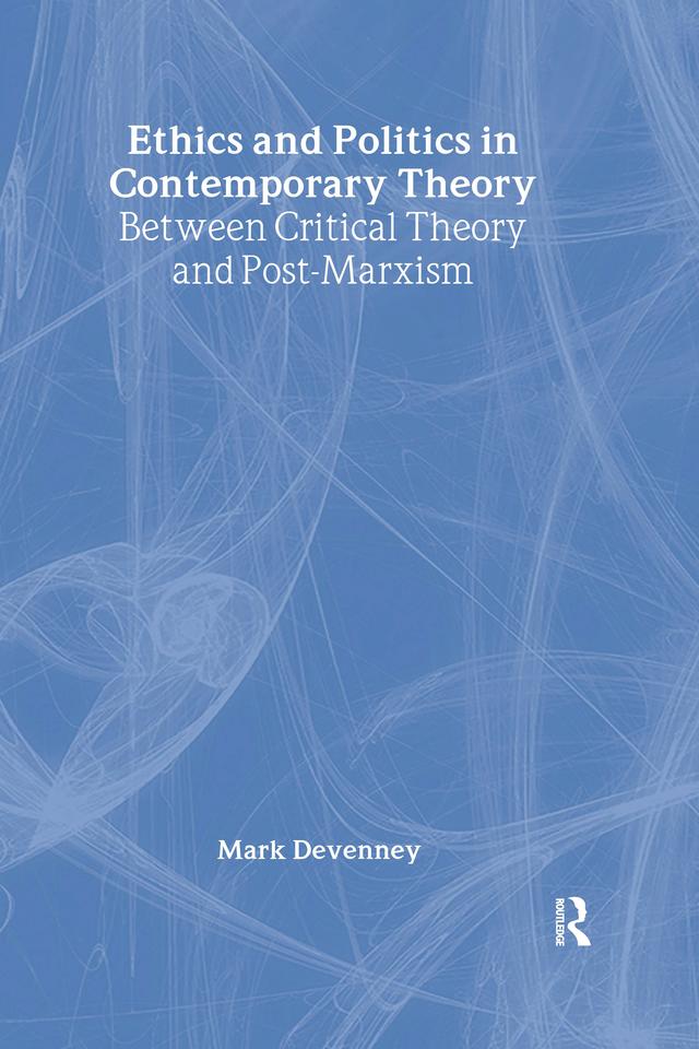Ethics and Politics in Contemporary Theory Between Critical Theory and Post-Marxism by Mark Devenney