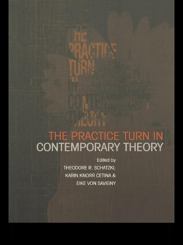 The Practice Turn in Contemporary Theory by Eike von Savigny, Karin Knorr Cetina, Theodore R. Schatzki