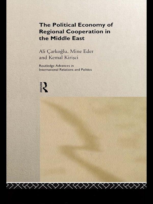 The Political Economy of Regional Cooperation in the Middle East by Ali Carkoglu, Kemal Kirisci, Mine Eder