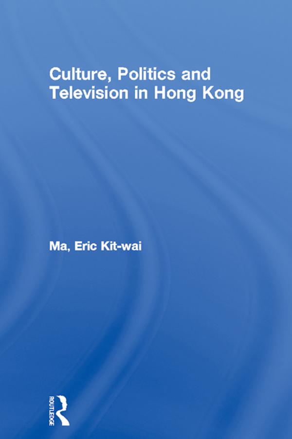 Culture, Politics and Television in Hong Kong by Eric Kit-wai Ma