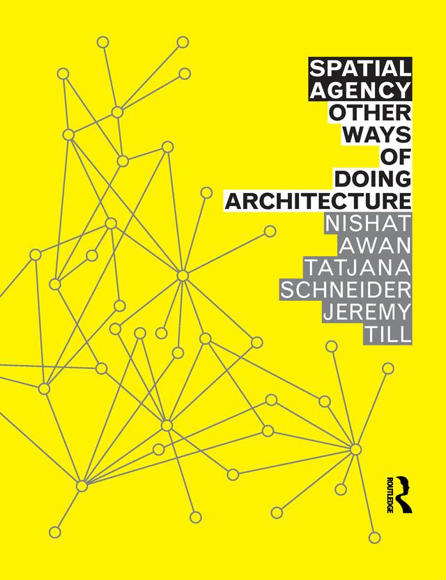 Spatial Agency: Other Ways of Doing Architecture by Jeremy Till, Nishat Awan, Tatjana Schneider