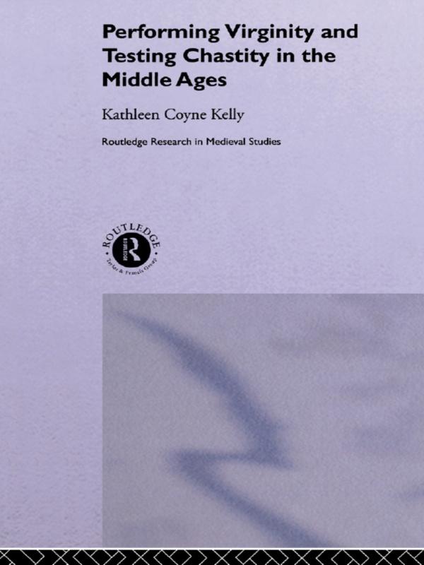 Performing Virginity and Testing Chastity in the Middle Ages by Kathleen Coyne Kelly