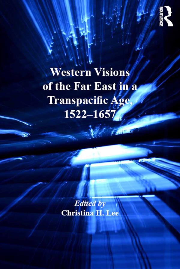 Western Visions of the Far East in a Transpacific Age, 1522-1657 by Christina H. Lee