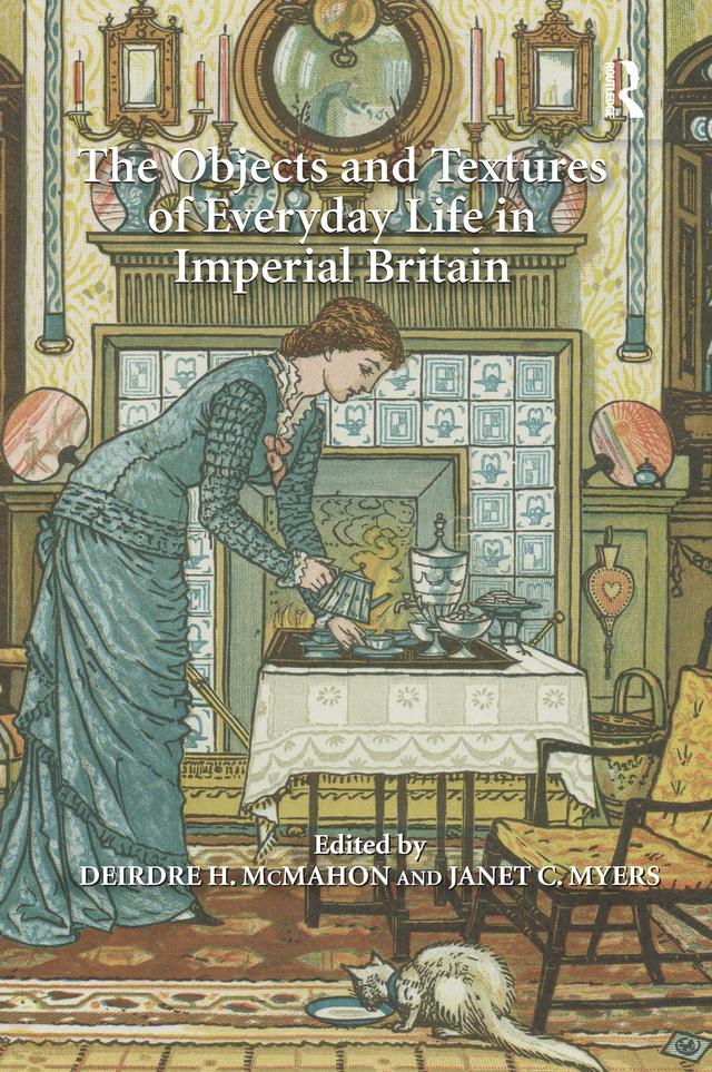 The Objects and Textures of Everyday Life in Imperial Britain by Deirdre H. McMahon, Janet C. Myers