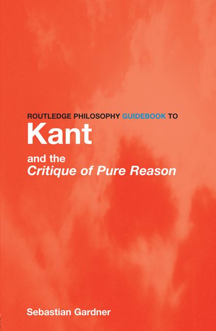 Routledge Philosophy GuideBook to Kant and the Critique of Pure Reason by Sebastian Gardner
