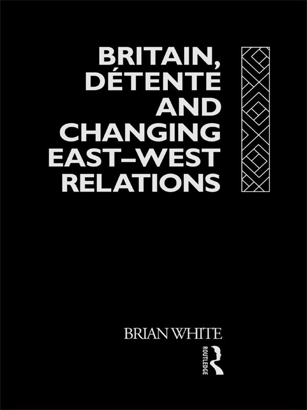 Britain, Detente and Changing East-West Relations by Brian White