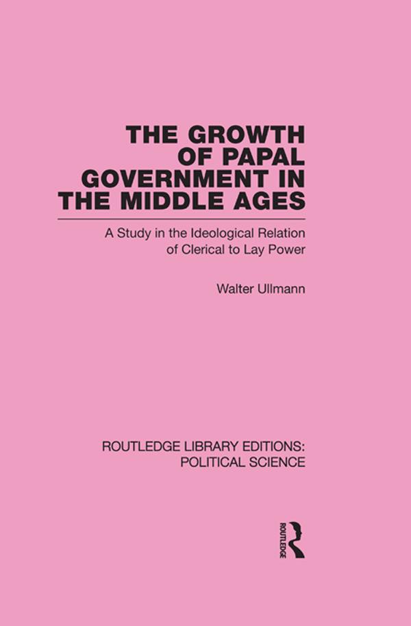 The Growth of Papal Government in the Middle Ages (Routledge Library Editions: Political Science Volume 35) by Walter Ullmann