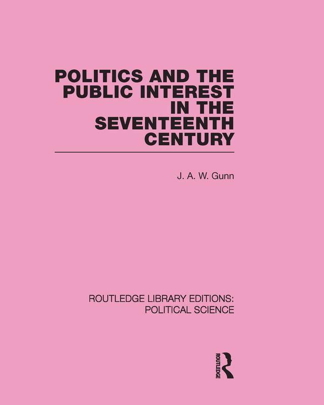 Politics and the Public Interest in the Seventeenth Century (RLE Political Science Volume 27) by J. A. W. Gunn