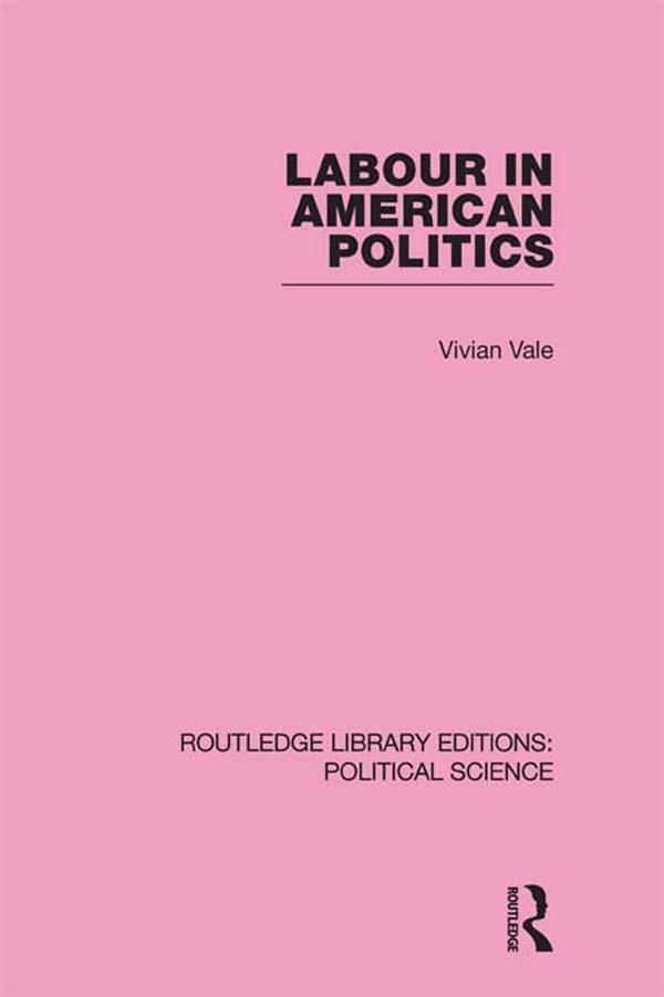 Labour in American Politics (Routledge Library Editions: Political Science Volume 3)
