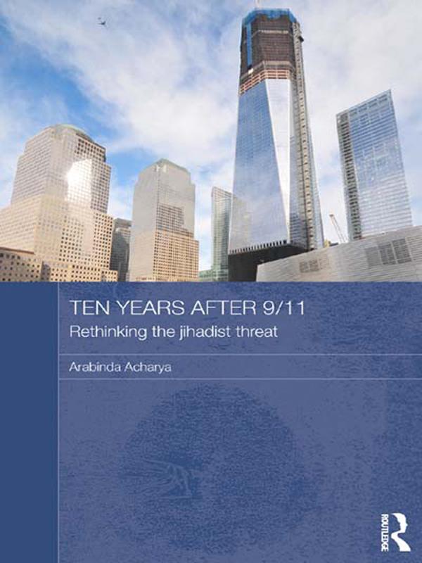 Ten Years After 9/11 - Rethinking the Jihadist Threat by Arabinda Acharya
