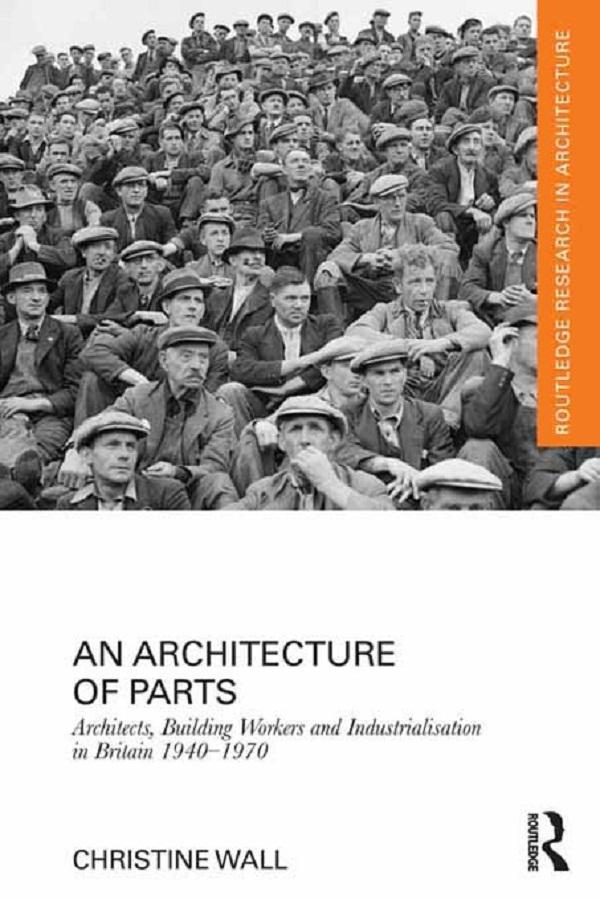 An Architecture of Parts: Architects, Building Workers and Industrialisation in Britain 1940 - 1970 by Christine Wall