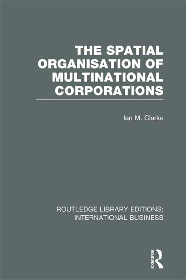 The Spatial Organisation of Multinational Corporations (RLE International Business) by Ian Clarke