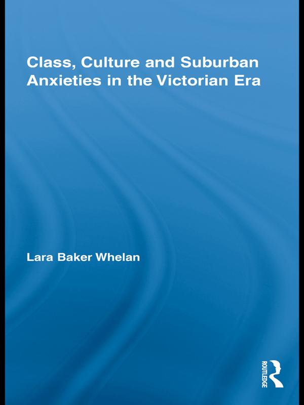 Class, Culture and Suburban Anxieties in the Victorian Era by Lara Baker Whelan