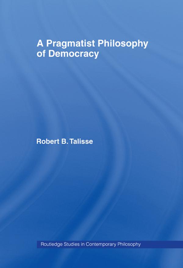 A Pragmatist Philosophy of Democracy by Robert B. Talisse