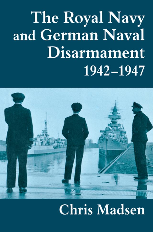 The Royal Navy and German Naval Disarmament 1942-1947 by Chris Madsen