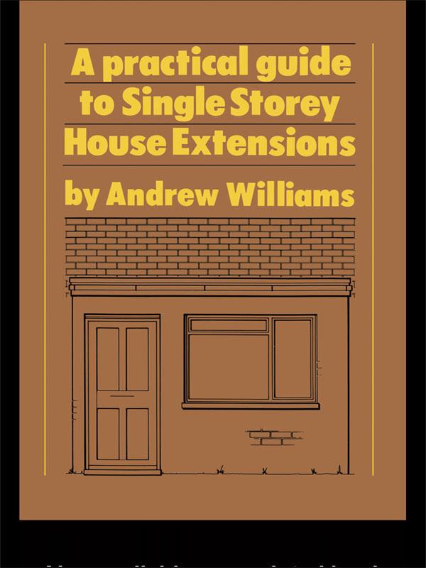 A Practical Guide to Single Storey House Extensions by Andrew R. Williams