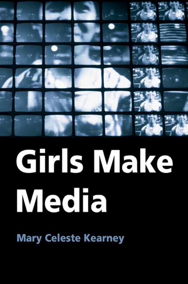 Girls Make Media by Mary Celeste Kearney