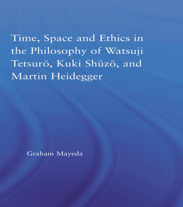 Time, Space, and Ethics in the Thought of Martin Heidegger, Watsuji Tetsuro, and Kuki Shuzo by Graham Mayeda