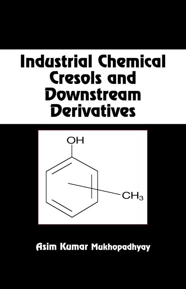 Industrial Chemical Cresols and Downstream Derivatives by Asim Kumar Mukhopadhyay