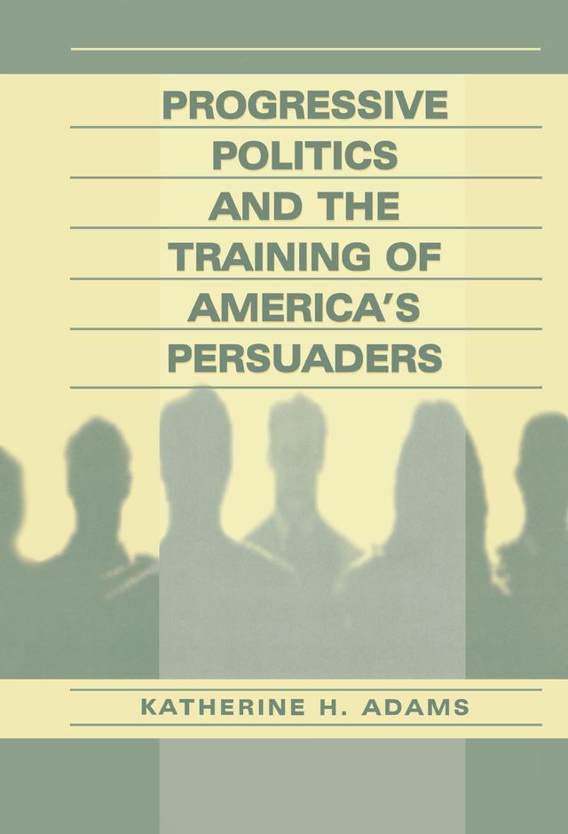 Progressive Politics and the Training of America's Persuaders by Katherine Adams