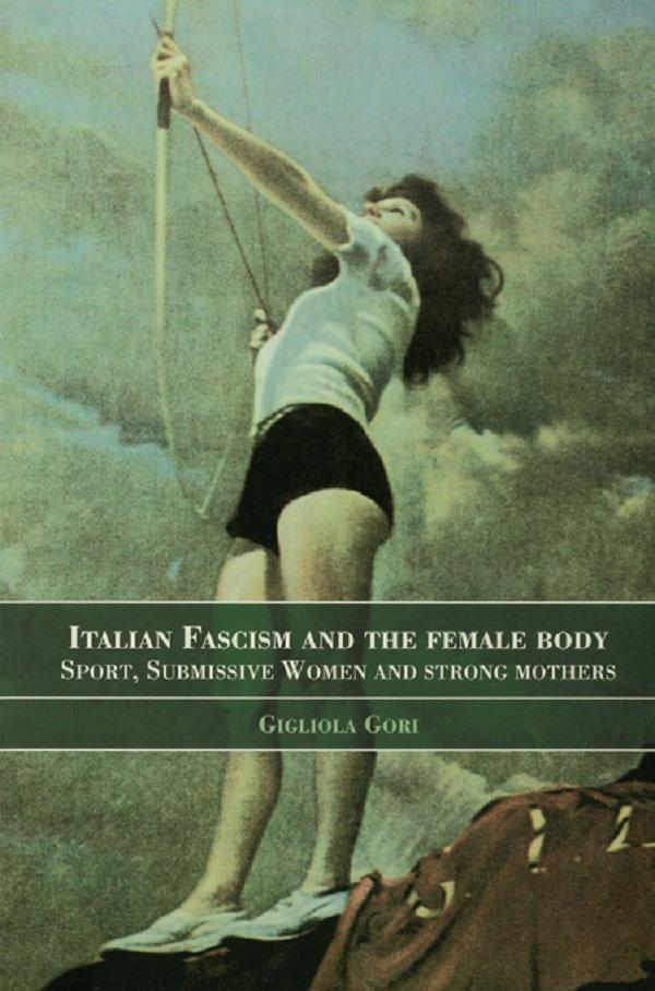 Italian Fascism and the Female Body by Gigliola Gori